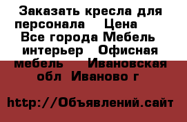 Заказать кресла для персонала  › Цена ­ 1 - Все города Мебель, интерьер » Офисная мебель   . Ивановская обл.,Иваново г.